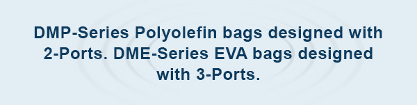 DMP-Series Polyolefin bags designed with 2-Ports. DME-Series EVA bags designed with 3-Ports.